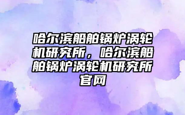 哈爾濱船舶鍋爐渦輪機(jī)研究所，哈爾濱船舶鍋爐渦輪機(jī)研究所官網(wǎng)