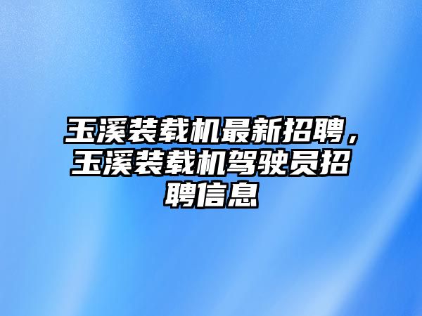 玉溪裝載機最新招聘，玉溪裝載機駕駛員招聘信息