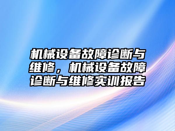 機(jī)械設(shè)備故障診斷與維修，機(jī)械設(shè)備故障診斷與維修實(shí)訓(xùn)報(bào)告