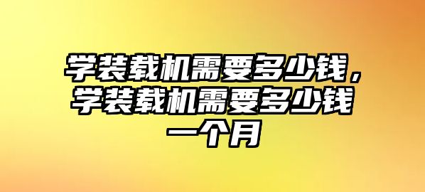 學(xué)裝載機(jī)需要多少錢，學(xué)裝載機(jī)需要多少錢一個(gè)月