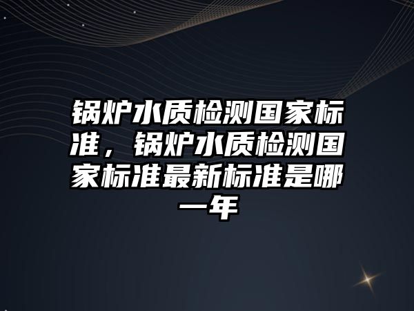 鍋爐水質檢測國家標準，鍋爐水質檢測國家標準最新標準是哪一年