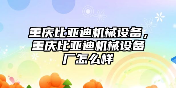 重慶比亞迪機(jī)械設(shè)備，重慶比亞迪機(jī)械設(shè)備廠怎么樣