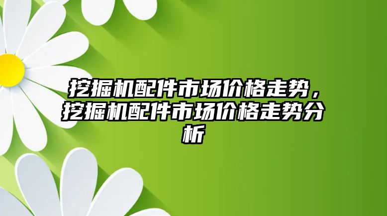 挖掘機配件市場價格走勢，挖掘機配件市場價格走勢分析