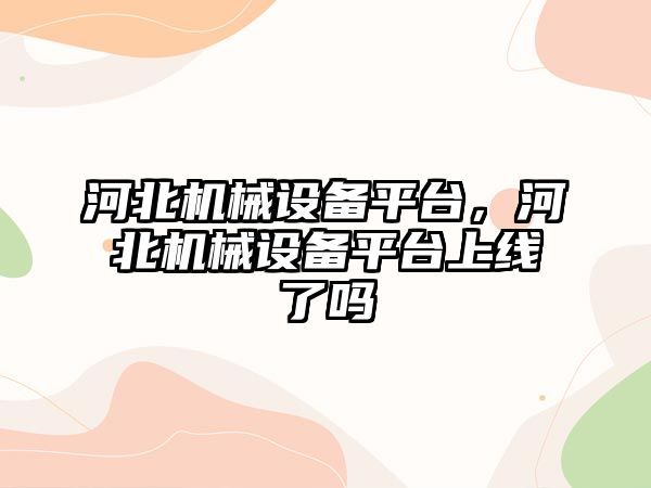 河北機械設備平臺，河北機械設備平臺上線了嗎