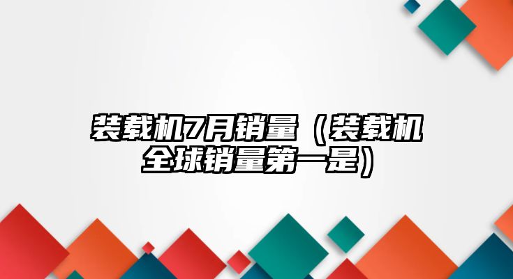 裝載機(jī)7月銷量（裝載機(jī)全球銷量第一是）