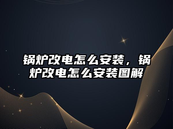 鍋爐改電怎么安裝，鍋爐改電怎么安裝圖解