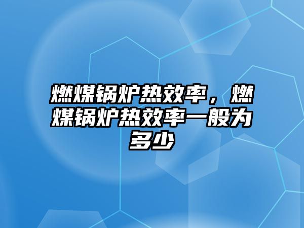 燃煤鍋爐熱效率，燃煤鍋爐熱效率一般為多少