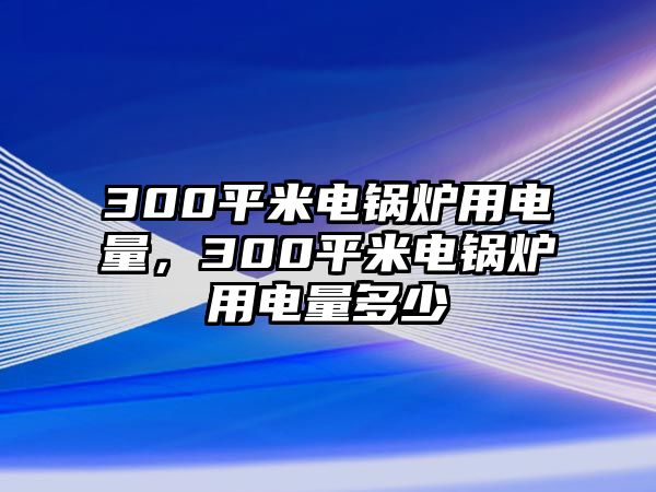 300平米電鍋爐用電量，300平米電鍋爐用電量多少