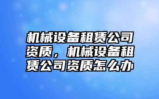 機(jī)械設(shè)備租賃公司資質(zhì)，機(jī)械設(shè)備租賃公司資質(zhì)怎么辦