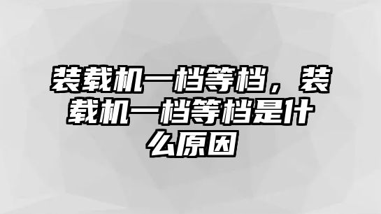 裝載機(jī)一檔等檔，裝載機(jī)一檔等檔是什么原因