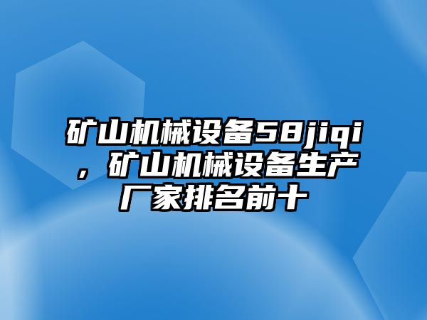 礦山機(jī)械設(shè)備58jiqi，礦山機(jī)械設(shè)備生產(chǎn)廠家排名前十