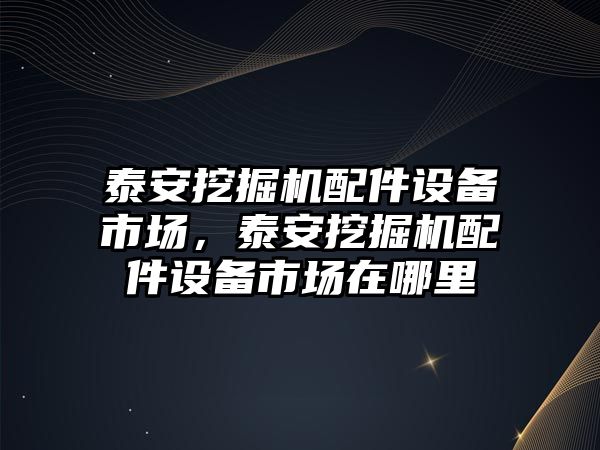 泰安挖掘機配件設(shè)備市場，泰安挖掘機配件設(shè)備市場在哪里