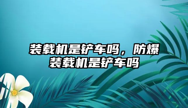 裝載機(jī)是鏟車嗎，防爆裝載機(jī)是鏟車嗎