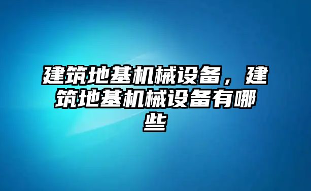 建筑地基機(jī)械設(shè)備，建筑地基機(jī)械設(shè)備有哪些