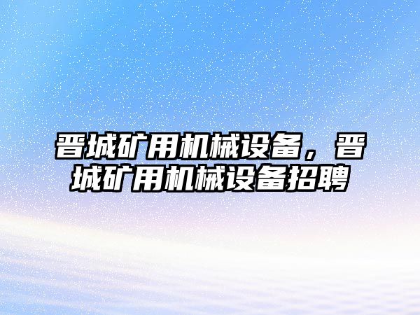 晉城礦用機(jī)械設(shè)備，晉城礦用機(jī)械設(shè)備招聘