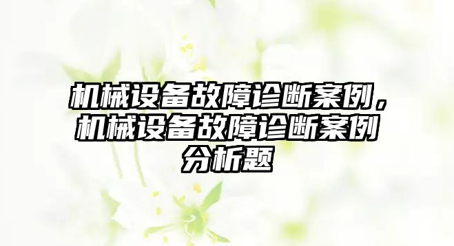 機(jī)械設(shè)備故障診斷案例，機(jī)械設(shè)備故障診斷案例分析題