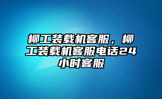 柳工裝載機客服，柳工裝載機客服電話24小時客服