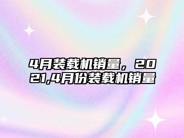 4月裝載機(jī)銷量，2021,4月份裝載機(jī)銷量