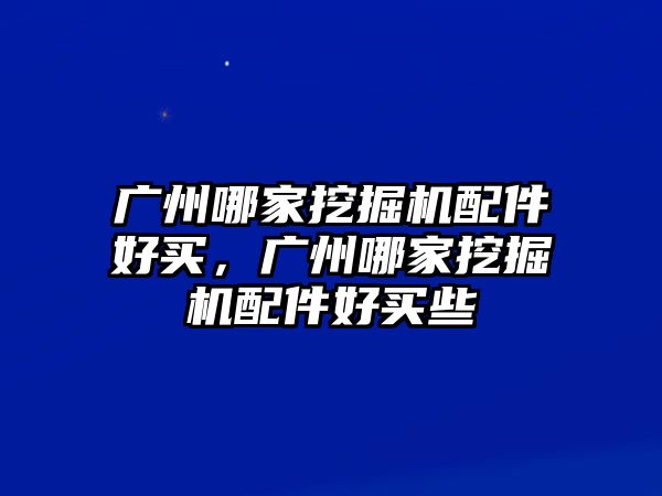 廣州哪家挖掘機(jī)配件好買，廣州哪家挖掘機(jī)配件好買些