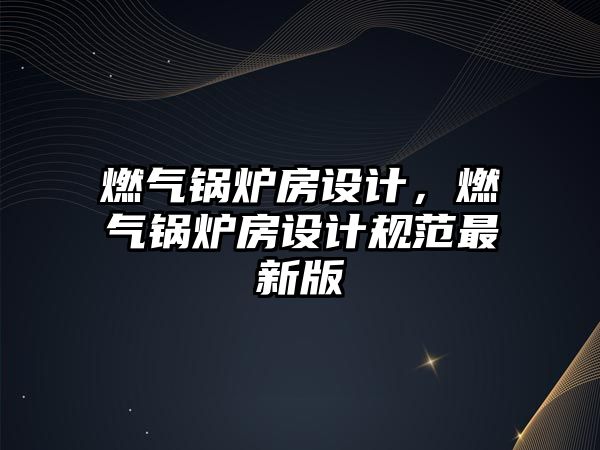 燃?xì)忮仩t房設(shè)計(jì)，燃?xì)忮仩t房設(shè)計(jì)規(guī)范最新版