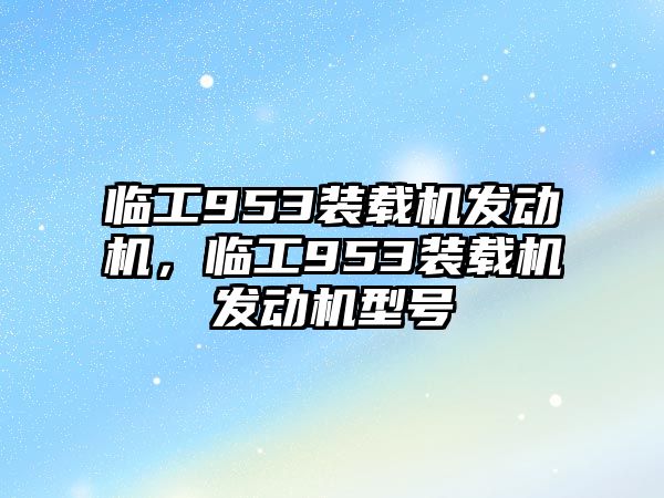 臨工953裝載機(jī)發(fā)動(dòng)機(jī)，臨工953裝載機(jī)發(fā)動(dòng)機(jī)型號(hào)