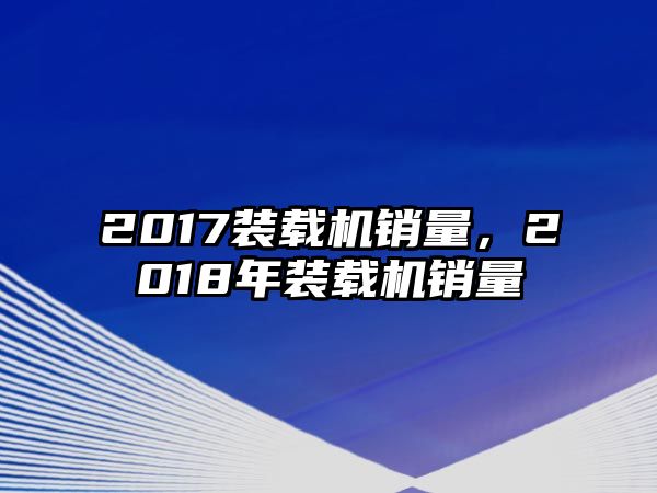 2017裝載機銷量，2018年裝載機銷量