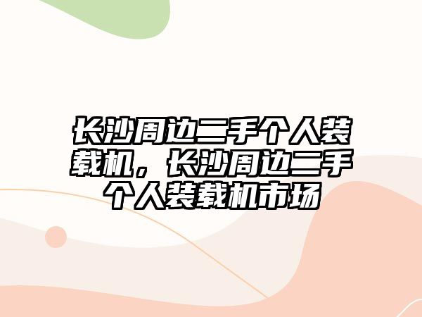 長(zhǎng)沙周邊二手個(gè)人裝載機(jī)，長(zhǎng)沙周邊二手個(gè)人裝載機(jī)市場(chǎng)