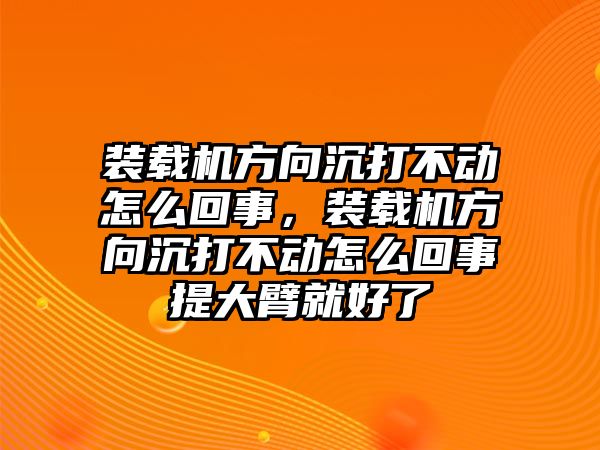 裝載機(jī)方向沉打不動(dòng)怎么回事，裝載機(jī)方向沉打不動(dòng)怎么回事提大臂就好了