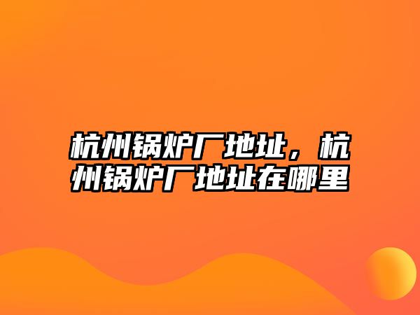 杭州鍋爐廠地址，杭州鍋爐廠地址在哪里