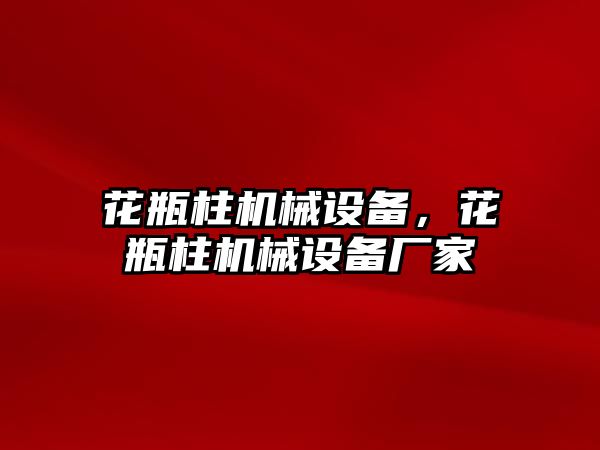 花瓶柱機械設備，花瓶柱機械設備廠家