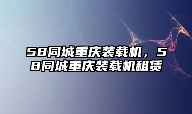 58同城重慶裝載機(jī)，58同城重慶裝載機(jī)租賃