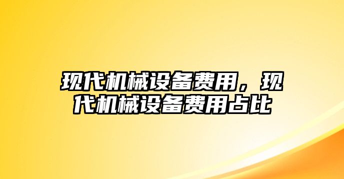 現(xiàn)代機械設(shè)備費用，現(xiàn)代機械設(shè)備費用占比