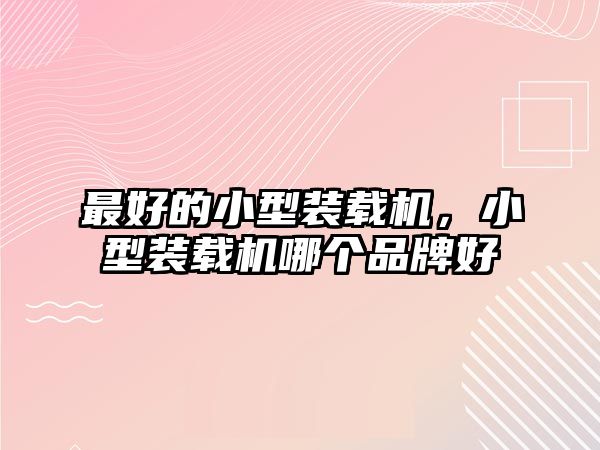 最好的小型裝載機(jī)，小型裝載機(jī)哪個(gè)品牌好