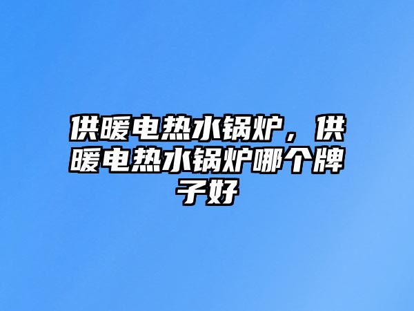 供暖電熱水鍋爐，供暖電熱水鍋爐哪個牌子好