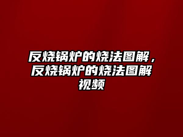 反燒鍋爐的燒法圖解，反燒鍋爐的燒法圖解視頻