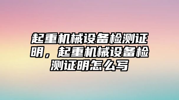 起重機(jī)械設(shè)備檢測(cè)證明，起重機(jī)械設(shè)備檢測(cè)證明怎么寫(xiě)