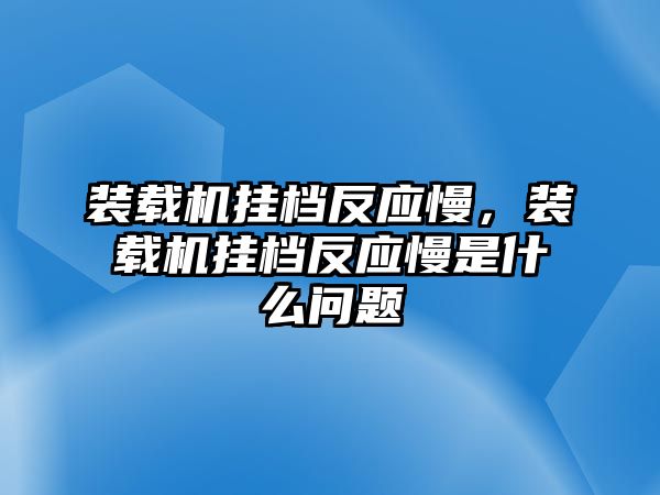 裝載機(jī)掛檔反應(yīng)慢，裝載機(jī)掛檔反應(yīng)慢是什么問題