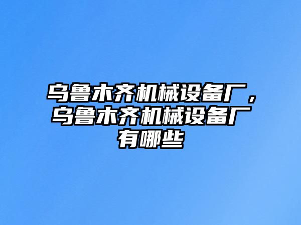 烏魯木齊機(jī)械設(shè)備廠，烏魯木齊機(jī)械設(shè)備廠有哪些