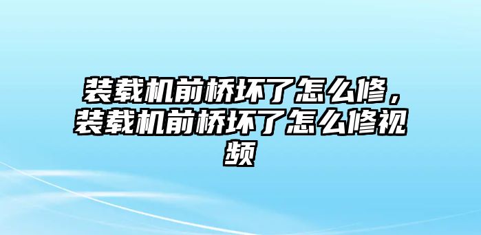 裝載機(jī)前橋壞了怎么修，裝載機(jī)前橋壞了怎么修視頻