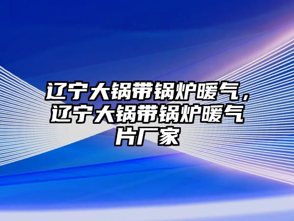 遼寧大鍋帶鍋爐暖氣，遼寧大鍋帶鍋爐暖氣片廠家