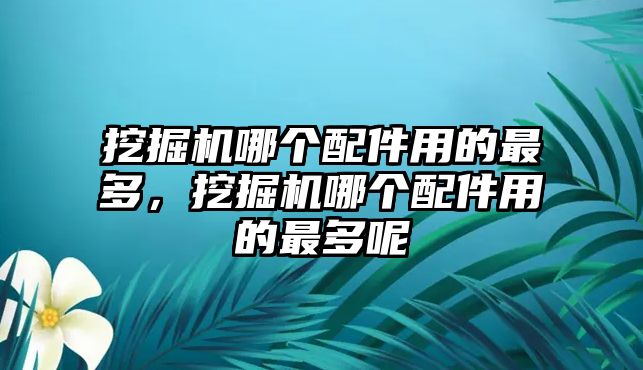 挖掘機(jī)哪個(gè)配件用的最多，挖掘機(jī)哪個(gè)配件用的最多呢