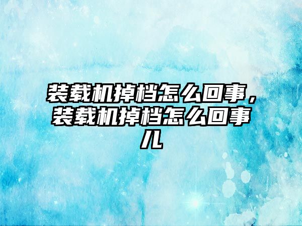 裝載機掉檔怎么回事，裝載機掉檔怎么回事兒