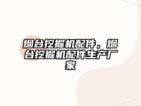 煙臺挖掘機配件，煙臺挖掘機配件生產(chǎn)廠家