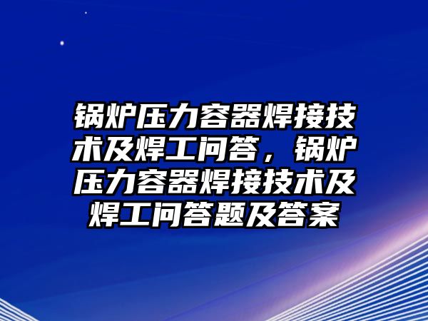 鍋爐壓力容器焊接技術(shù)及焊工問答，鍋爐壓力容器焊接技術(shù)及焊工問答題及答案