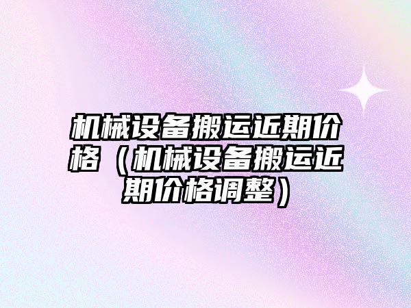 機械設備搬運近期價格（機械設備搬運近期價格調整）