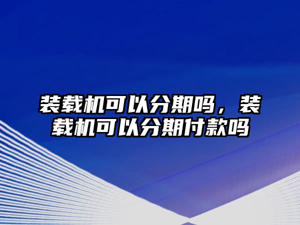 裝載機(jī)可以分期嗎，裝載機(jī)可以分期付款嗎