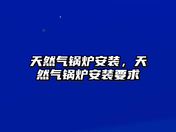 天然氣鍋爐安裝，天然氣鍋爐安裝要求