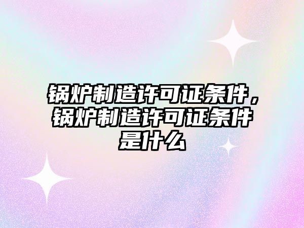 鍋爐制造許可證條件，鍋爐制造許可證條件是什么