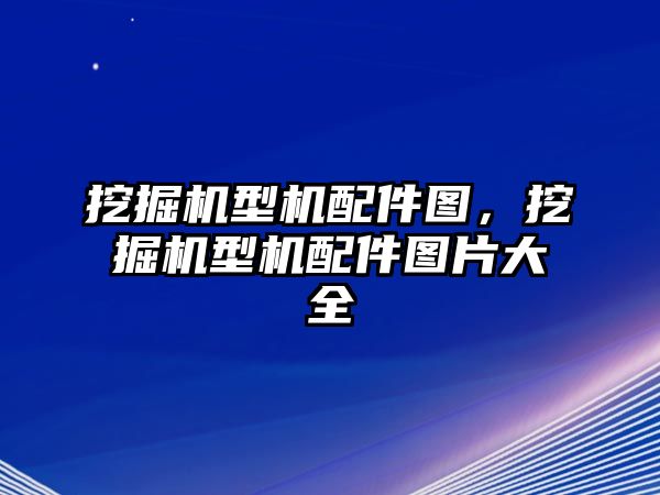 挖掘機型機配件圖，挖掘機型機配件圖片大全