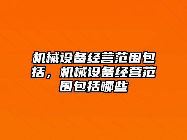 機(jī)械設(shè)備經(jīng)營(yíng)范圍包括，機(jī)械設(shè)備經(jīng)營(yíng)范圍包括哪些